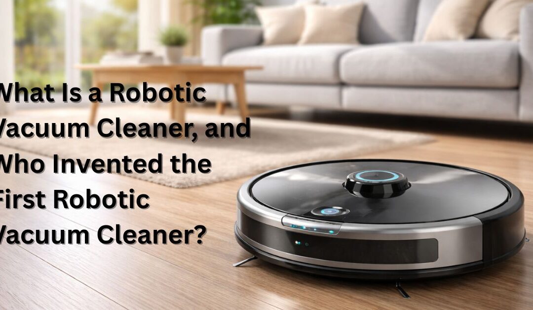 What Is a Robotic Vacuum Cleaner, and Who Invented the First Robotic Vacuum Cleaner?